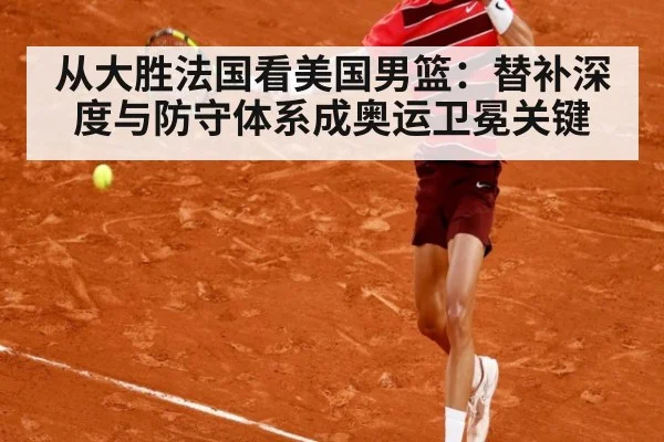 从大胜法国看美国男篮：替补深度与防守体系成奥运卫冕关键