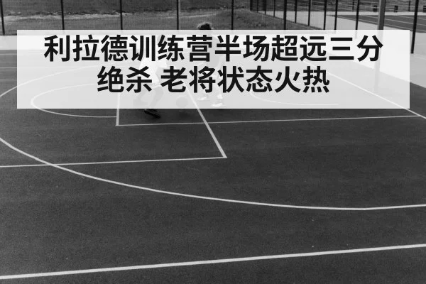 利拉德训练营半场超远三分绝杀 老将状态火热