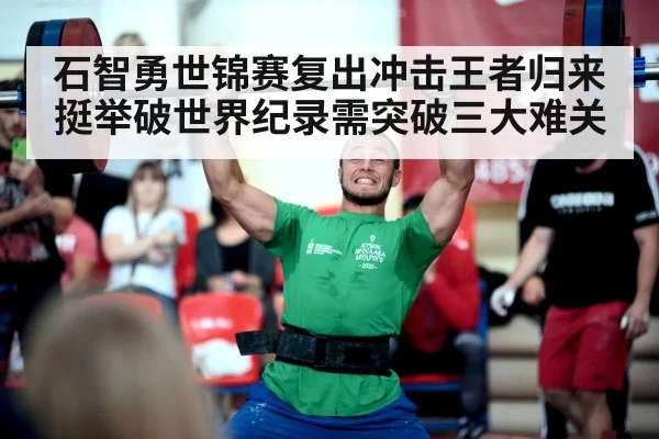 石智勇世锦赛复出冲击王者归来 挺举破世界纪录需突破三大难关