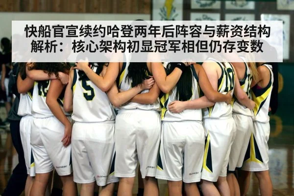 快船官宣续约哈登两年后阵容与薪资结构解析：核心架构初显冠军相但仍存变数