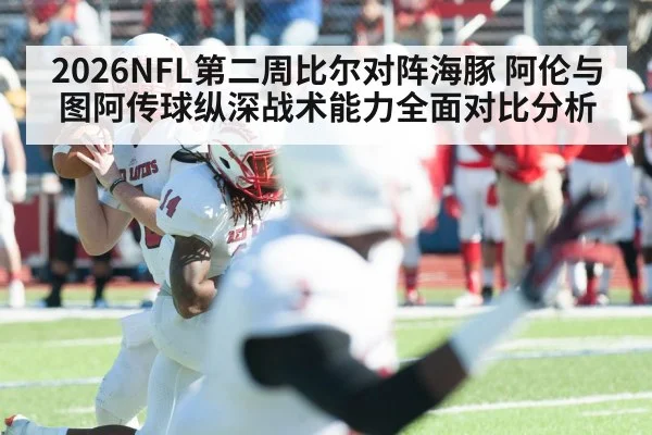 2026NFL第二周比尔对阵海豚 阿伦与图阿传球纵深战术能力全面对比分析
